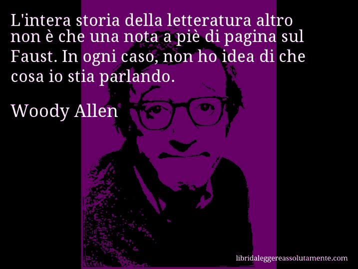 Aforisma di Woody Allen : L'intera storia della letteratura altro non è che una nota a piè di pagina sul Faust. In ogni caso, non ho idea di che cosa io stia parlando.