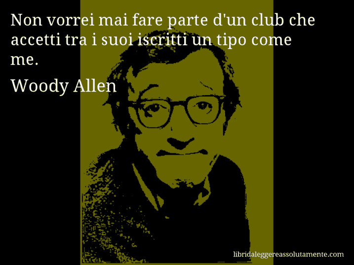 Aforisma di Woody Allen : Non vorrei mai fare parte d'un club che accetti tra i suoi iscritti un tipo come me.