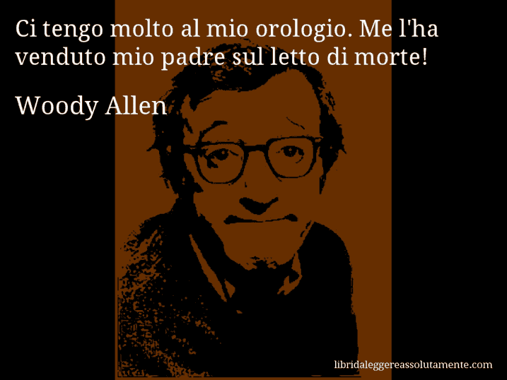 Aforisma di Woody Allen : Ci tengo molto al mio orologio. Me l'ha venduto mio padre sul letto di morte!