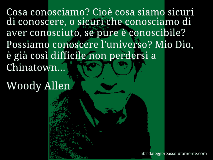 Aforisma di Woody Allen : Cosa conosciamo? Cioè cosa siamo sicuri di conoscere, o sicuri che conosciamo di aver conosciuto, se pure è conoscibile? Possiamo conoscere l'universo? Mio Dio, è già così difficile non perdersi a Chinatown...