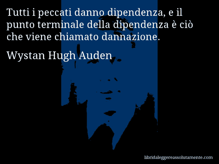 Aforisma di Wystan Hugh Auden : Tutti i peccati danno dipendenza, e il punto terminale della dipendenza è ciò che viene chiamato dannazione.