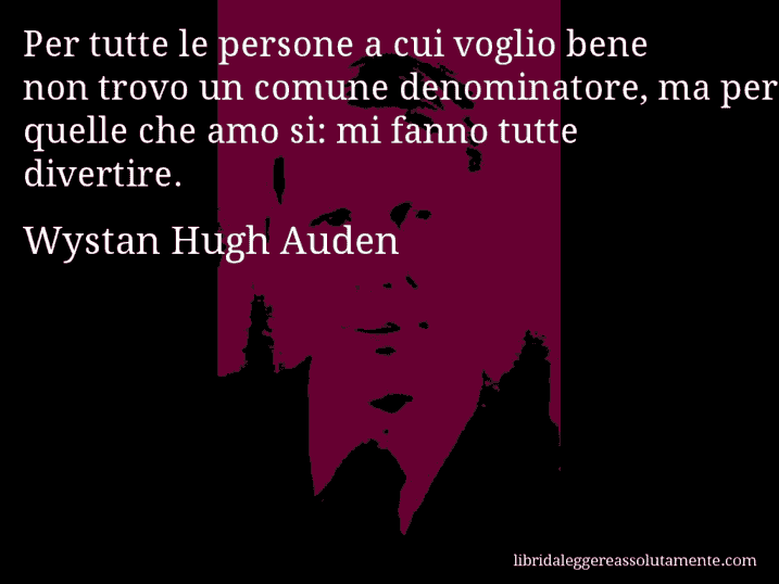 Aforisma di Wystan Hugh Auden : Per tutte le persone a cui voglio bene non trovo un comune denominatore, ma per quelle che amo si: mi fanno tutte divertire.