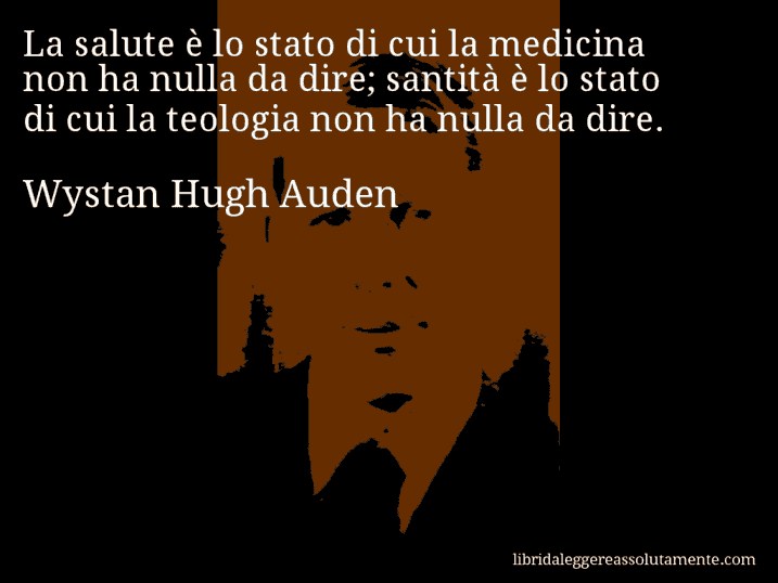 Aforisma di Wystan Hugh Auden : La salute è lo stato di cui la medicina non ha nulla da dire; santità è lo stato di cui la teologia non ha nulla da dire.