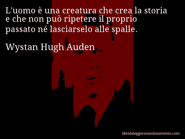 Aforisma di Wystan Hugh Auden : L'uomo è una creatura che crea la storia e che non può ripetere il proprio passato né lasciarselo alle spalle.