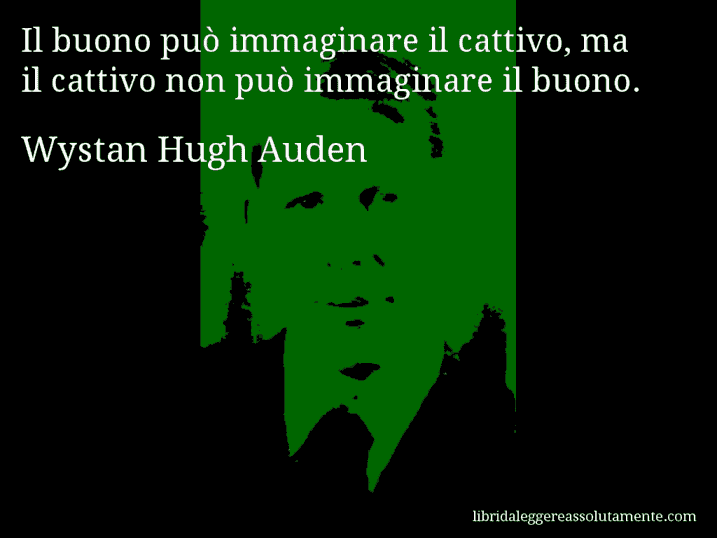 Aforisma di Wystan Hugh Auden : Il buono può immaginare il cattivo, ma il cattivo non può immaginare il buono.