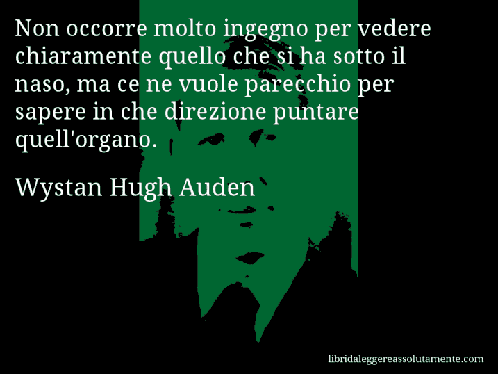 Aforisma di Wystan Hugh Auden : Non occorre molto ingegno per vedere chiaramente quello che si ha sotto il naso, ma ce ne vuole parecchio per sapere in che direzione puntare quell'organo.