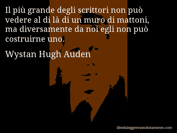 Aforisma di Wystan Hugh Auden : Il più grande degli scrittori non può vedere al di là di un muro di mattoni, ma diversamente da noi egli non può costruirne uno.