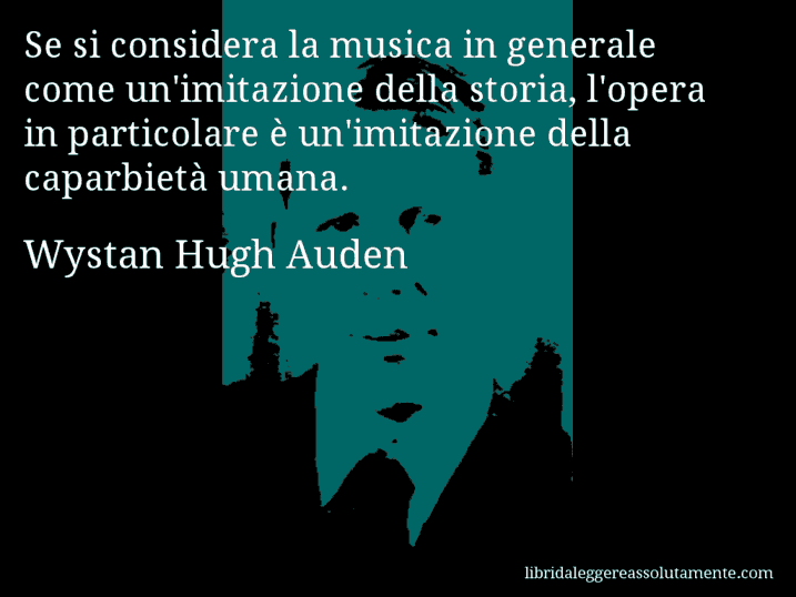 Aforisma di Wystan Hugh Auden : Se si considera la musica in generale come un'imitazione della storia, l'opera in particolare è un'imitazione della caparbietà umana.