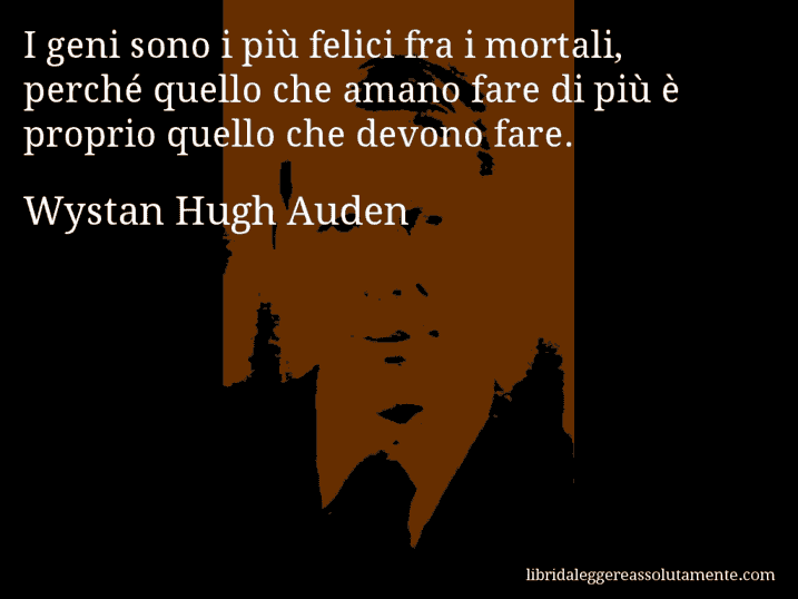 Aforisma di Wystan Hugh Auden : I geni sono i più felici fra i mortali, perché quello che amano fare di più è proprio quello che devono fare.
